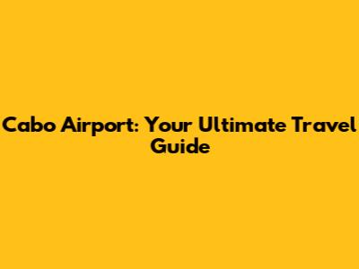 Cabo Airport: Your Ultimate Travel Guide