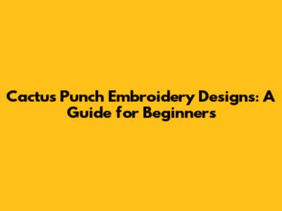 Cactus Punch Embroidery Designs: A Guide for Beginners