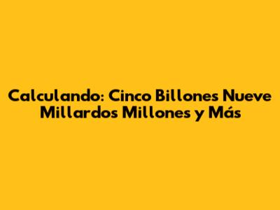 Calculando: Cinco Billones Nueve Millardos Millones y Más