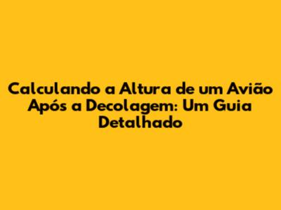 Calculando a Altura de um Avião Após a Decolagem: Um Guia Detalhado