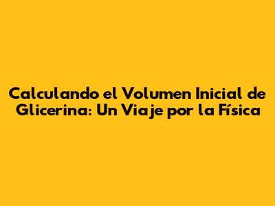 Calculando el Volumen Inicial de Glicerina: Un Viaje por la Física