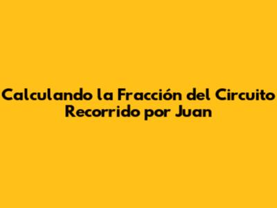 Calculando la Fracción del Circuito Recorrido por Juan