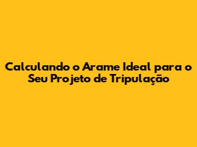 Calculando o Arame Ideal para o Seu Projeto de Tripulação
