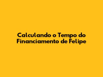 Calculando o Tempo do Financiamento de Felipe