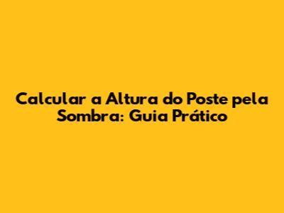 Calcular a Altura do Poste pela Sombra: Guia Prático