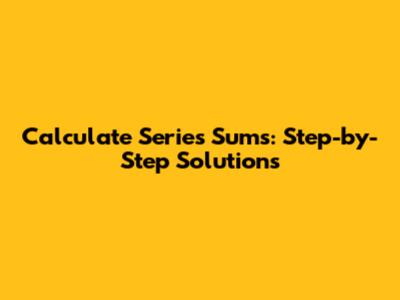 Calculate Series Sums: Step-by-Step Solutions