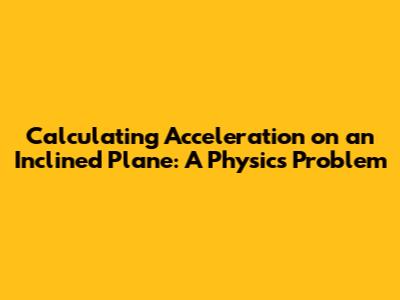 Calculating Acceleration on an Inclined Plane: A Physics Problem