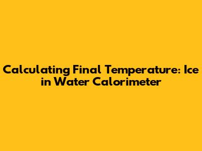Calculating Final Temperature: Ice in Water Calorimeter
