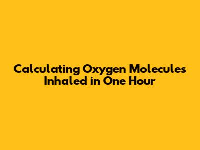 Calculating Oxygen Molecules Inhaled in One Hour