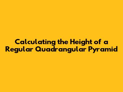 Calculating the Height of a Regular Quadrangular Pyramid