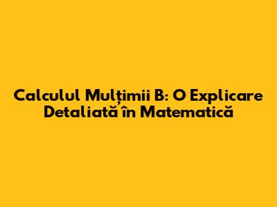 Calculul Mulțimii B: O Explicare Detaliată în Matematică