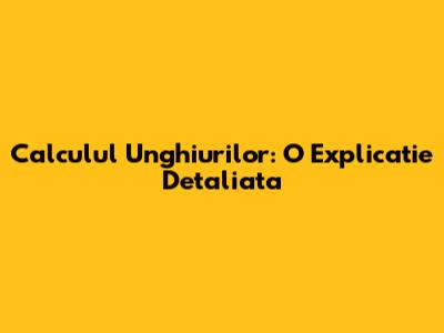 Calculul Unghiurilor: O Explicatie Detaliata