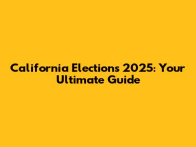 California Elections 2025: Your Ultimate Guide