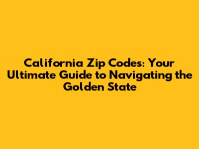 California Zip Codes: Your Ultimate Guide to Navigating the Golden State