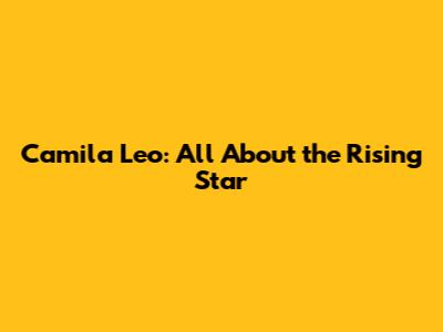 Camila Leo: All About the Rising Star
