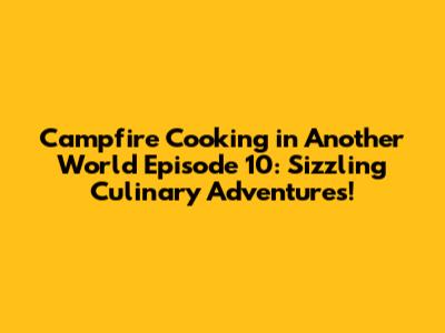 Campfire Cooking in Another World Episode 10: Sizzling Culinary Adventures!