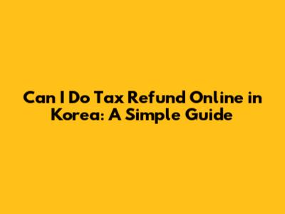 Can I Do Tax Refund Online in Korea: A Simple Guide