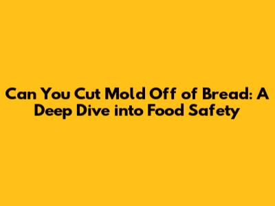 Can You Cut Mold Off of Bread: A Deep Dive into Food Safety