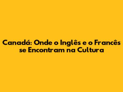 Canadá: Onde o Inglês e o Francês se Encontram na Cultura