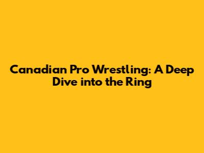Canadian Pro Wrestling: A Deep Dive into the Ring