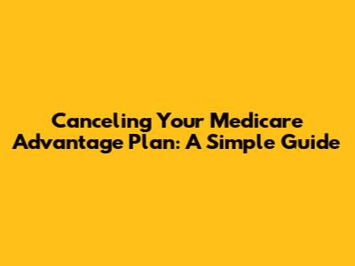 Canceling Your Medicare Advantage Plan: A Simple Guide
