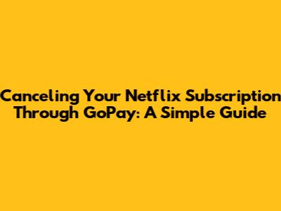 Canceling Your Netflix Subscription Through GoPay: A Simple Guide