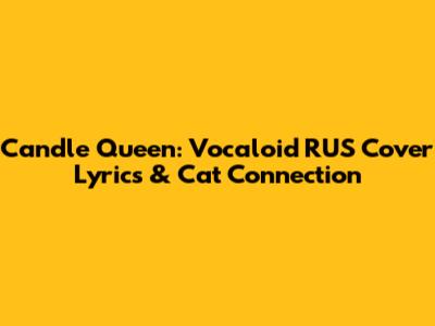 Candle Queen: Vocaloid RUS Cover Lyrics & Cat Connection