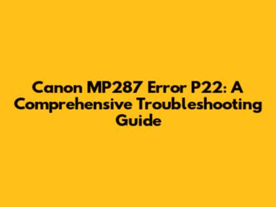 Canon MP287 Error P22: A Comprehensive Troubleshooting Guide