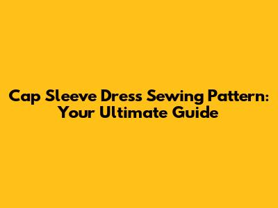 Cap Sleeve Dress Sewing Pattern: Your Ultimate Guide