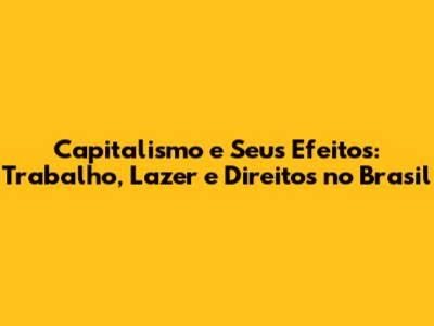 Capitalismo e Seus Efeitos: Trabalho, Lazer e Direitos no Brasil