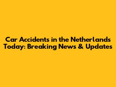 Car Accidents in the Netherlands Today: Breaking News & Updates