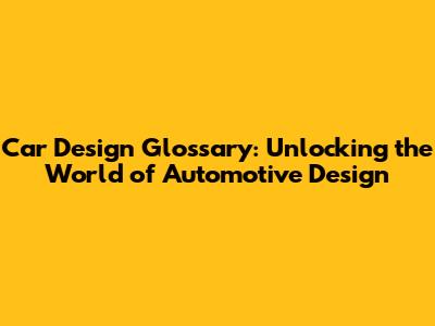 Car Design Glossary: Unlocking the World of Automotive Design