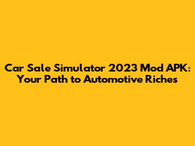 Car Sale Simulator 2023 Mod APK: Your Path to Automotive Riches