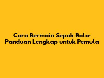 Cara Bermain Sepak Bola: Panduan Lengkap untuk Pemula