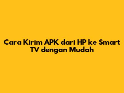 Cara Kirim APK dari HP ke Smart TV dengan Mudah