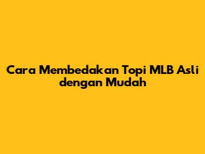 Cara Membedakan Topi MLB Asli dengan Mudah