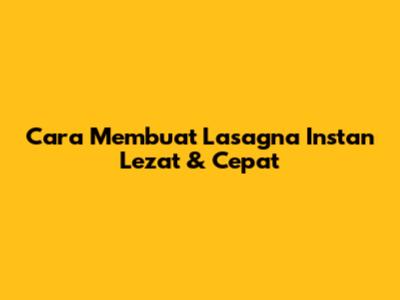 Cara Membuat Lasagna Instan Lezat & Cepat