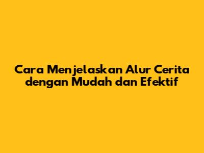 Cara Menjelaskan Alur Cerita dengan Mudah dan Efektif