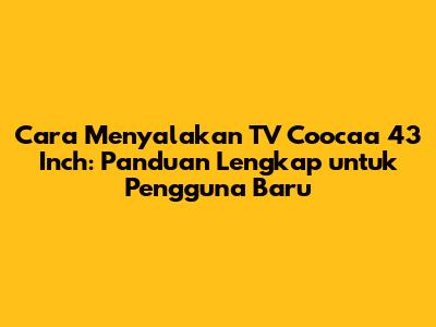 Cara Menyalakan TV Coocaa 43 Inch: Panduan Lengkap untuk Pengguna Baru