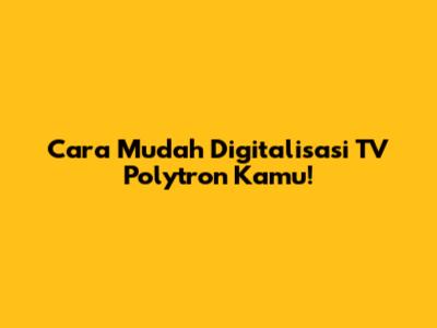 Cara Mudah Digitalisasi TV Polytron Kamu!