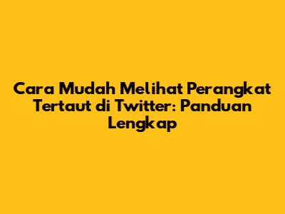 Cara Mudah Melihat Perangkat Tertaut di Twitter: Panduan Lengkap