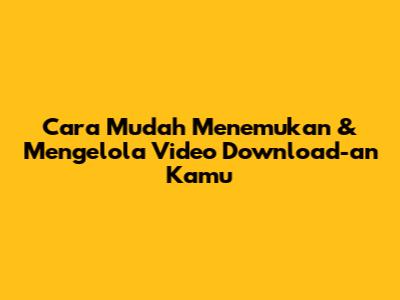 Cara Mudah Menemukan & Mengelola Video Download-an Kamu