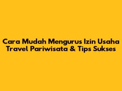 Cara Mudah Mengurus Izin Usaha Travel Pariwisata & Tips Sukses