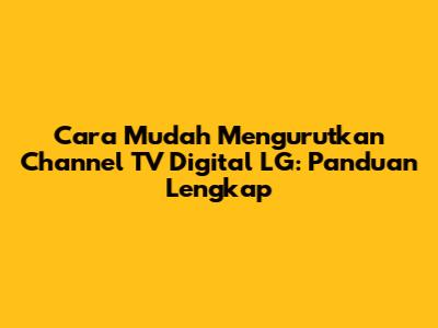 Cara Mudah Mengurutkan Channel TV Digital LG: Panduan Lengkap