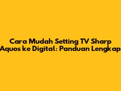 Cara Mudah Setting TV Sharp Aquos ke Digital: Panduan Lengkap