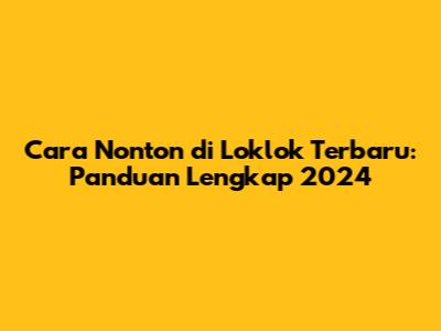 Cara Nonton di Loklok Terbaru: Panduan Lengkap 2024
