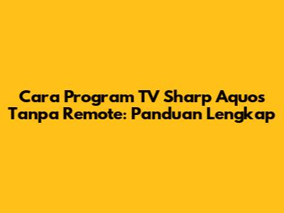 Cara Program TV Sharp Aquos Tanpa Remote: Panduan Lengkap