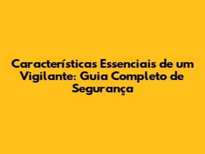Características Essenciais de um Vigilante: Guia Completo de Segurança