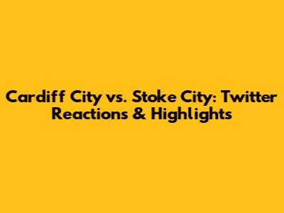Cardiff City vs. Stoke City: Twitter Reactions & Highlights