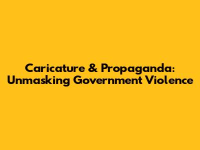 Caricature & Propaganda: Unmasking Government Violence